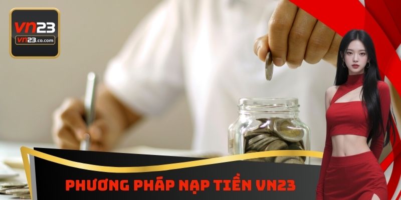 Nạp Tiền VN23 - Bổ Sung Nguồn Vốn Cá Cược Ngay Lập Tức 5 Phương pháp nạp tiền VN23