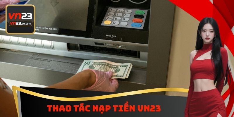 Nạp Tiền VN23 - Bổ Sung Nguồn Vốn Cá Cược Ngay Lập Tức 3 Thao tác nạp tiền VN23