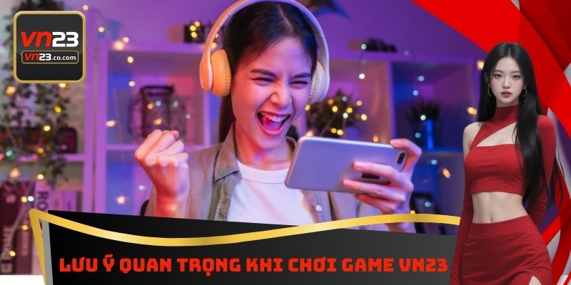 Lưu Ý Quan Trọng Khi Chơi Game VN23 - Điều Kiện Cần Thiết 6 Lưu Ý Quan Trọng Khi Chơi Game VN23
